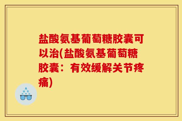 盐酸氨基葡萄糖胶囊可以治(盐酸氨基葡萄糖胶囊：有效缓解关节疼痛)
