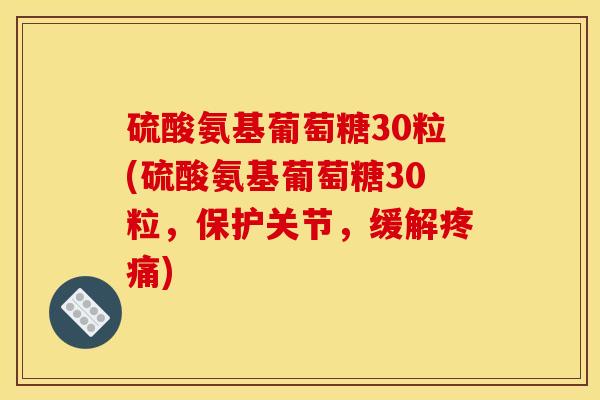 硫酸氨基葡萄糖30粒(硫酸氨基葡萄糖30粒，保护关节，缓解疼痛)