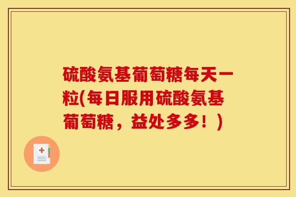 硫酸氨基葡萄糖每天一粒(每日服用硫酸氨基葡萄糖，益处多多！)