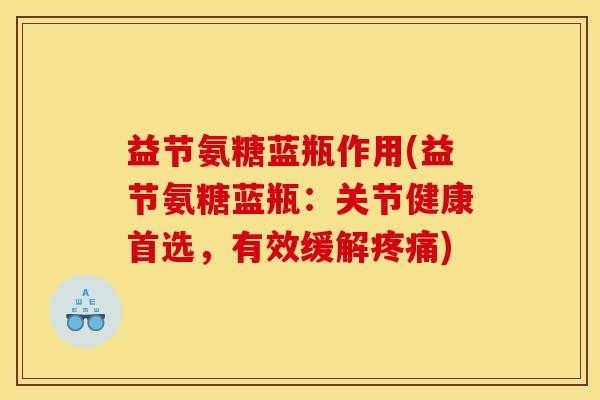 益节氨糖蓝瓶作用(益节氨糖蓝瓶：关节健康首选，有效缓解疼痛)