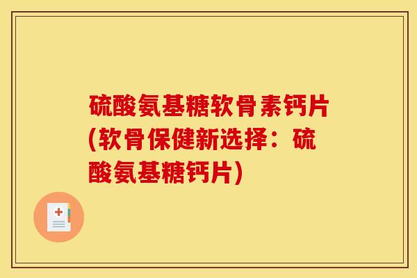硫酸氨基糖软骨素钙片(软骨保健新选择：硫酸氨基糖钙片)