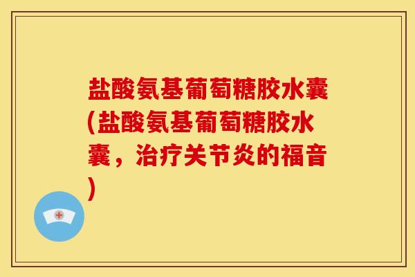 盐酸氨基葡萄糖胶水囊(盐酸氨基葡萄糖胶水囊，治疗关节炎的福音)