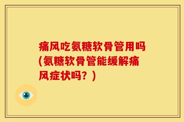 痛风吃氨糖软骨管用吗(氨糖软骨管能缓解痛风症状吗？)