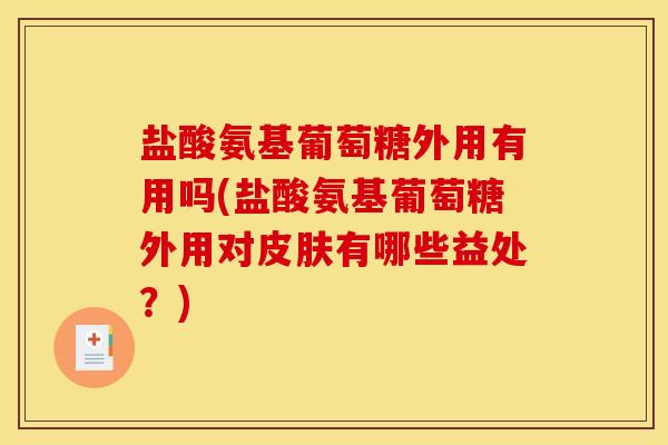 盐酸氨基葡萄糖外用有用吗(盐酸氨基葡萄糖外用对皮肤有哪些益处？)