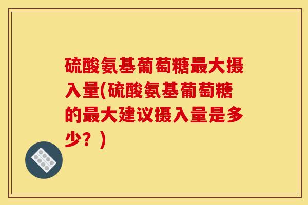 硫酸氨基葡萄糖最大摄入量(硫酸氨基葡萄糖的最大建议摄入量是多少？)
