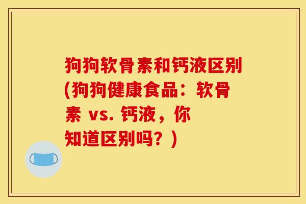 狗狗软骨素和钙液区别(狗狗健康食品：软骨素 vs. 钙液，你知道区别吗？)