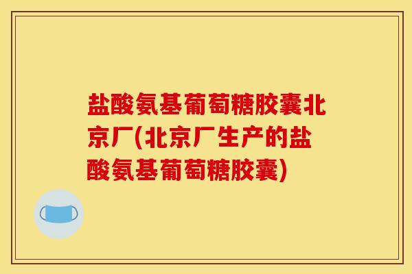 盐酸氨基葡萄糖胶囊北京厂(北京厂生产的盐酸氨基葡萄糖胶囊)
