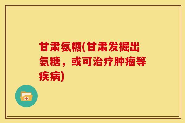 甘肃氨糖(甘肃发掘出氨糖，或可治疗肿瘤等疾病)