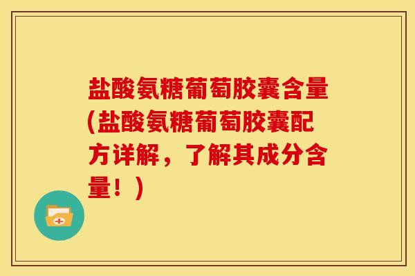 盐酸氨糖葡萄胶囊含量(盐酸氨糖葡萄胶囊配方详解，了解其成分含量！)