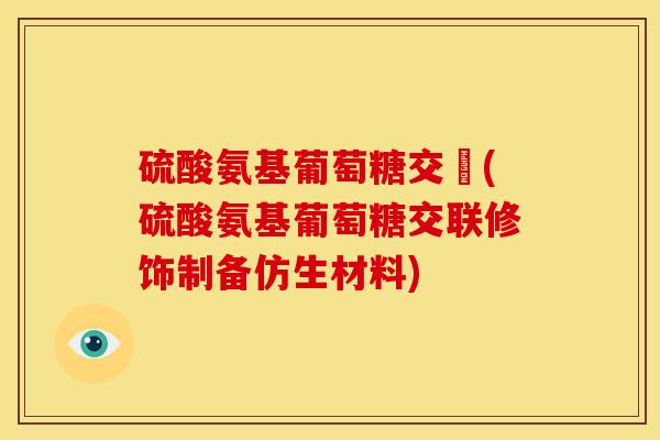 硫酸氨基葡萄糖交孃(硫酸氨基葡萄糖交联修饰制备仿生材料)