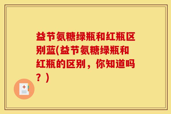 益节氨糖绿瓶和红瓶区别蓝(益节氨糖绿瓶和红瓶的区别，你知道吗？)