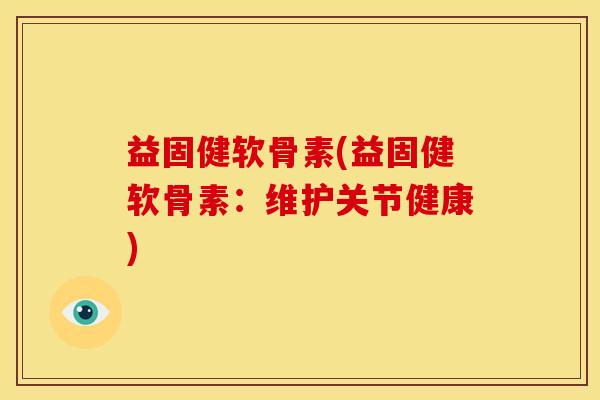 益固健软骨素(益固健软骨素：维护关节健康)