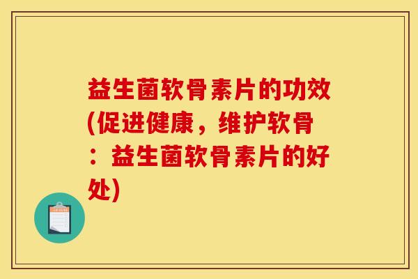 益生菌软骨素片的功效(促进健康，维护软骨：益生菌软骨素片的好处)
