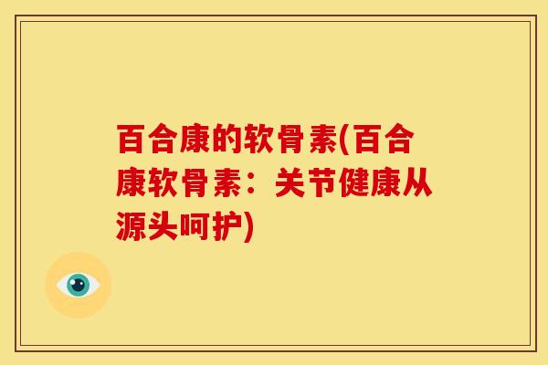 百合康的软骨素(百合康软骨素：关节健康从源头呵护)