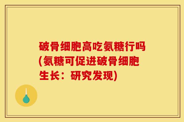 破骨细胞高吃氨糖行吗(氨糖可促进破骨细胞生长：研究发现)