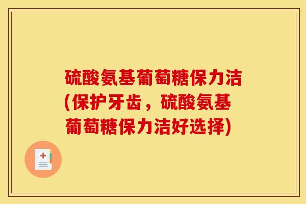 硫酸氨基葡萄糖保力洁(保护牙齿，硫酸氨基葡萄糖保力洁好选择)