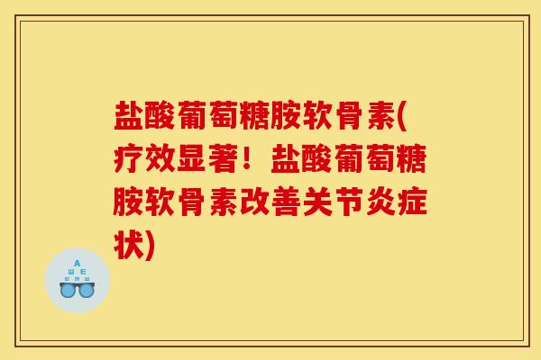 盐酸葡萄糖胺软骨素(疗效显著！盐酸葡萄糖胺软骨素改善关节炎症状)