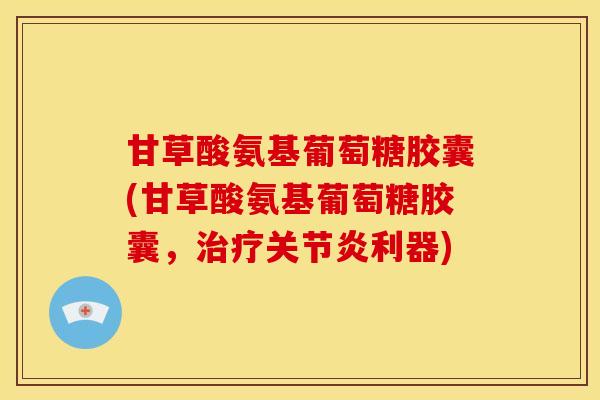 甘草酸氨基葡萄糖胶囊(甘草酸氨基葡萄糖胶囊，治疗关节炎利器)