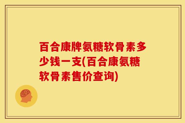 百合康牌氨糖软骨素多少钱一支(百合康氨糖软骨素售价查询)