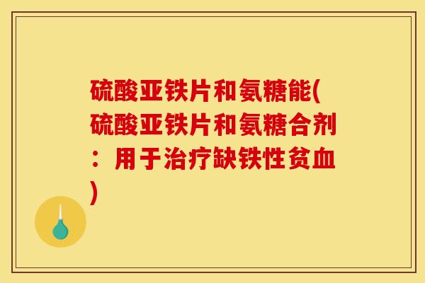 硫酸亚铁片和氨糖能(硫酸亚铁片和氨糖合剂：用于治疗缺铁性贫血)