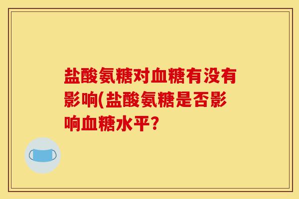 盐酸氨糖对血糖有没有影响(盐酸氨糖是否影响血糖水平？