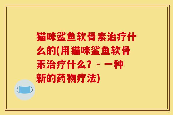 猫咪鲨鱼软骨素治疗什么的(用猫咪鲨鱼软骨素治疗什么？- 一种新的药物疗法)
