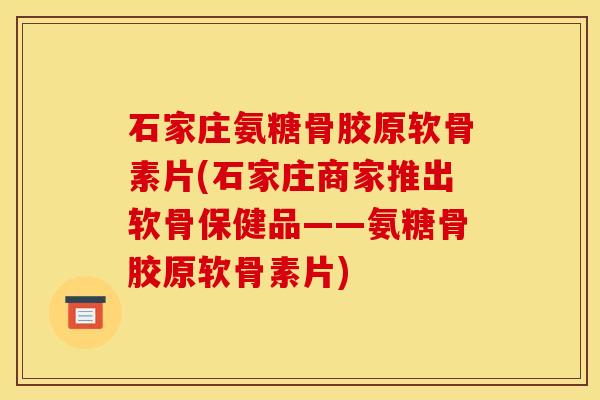 石家庄氨糖骨胶原软骨素片(石家庄商家推出软骨保健品——氨糖骨胶原软骨素片)