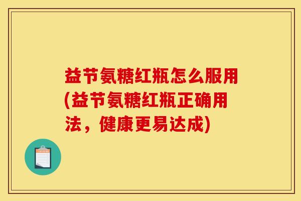 益节氨糖红瓶怎么服用(益节氨糖红瓶正确用法，健康更易达成)