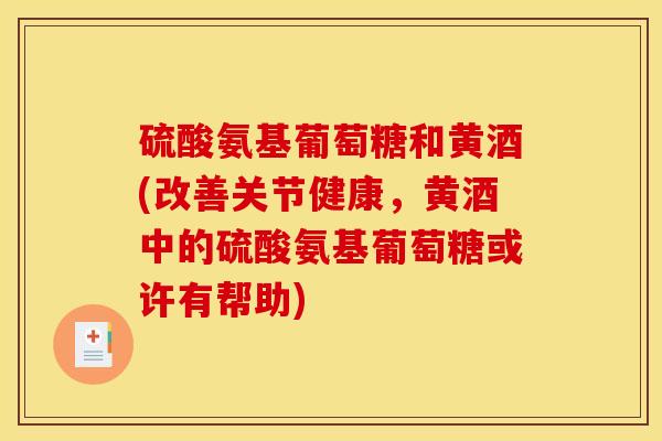 硫酸氨基葡萄糖和黄酒(改善关节健康，黄酒中的硫酸氨基葡萄糖或许有帮助)