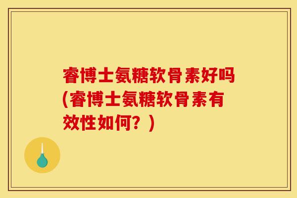 睿博士氨糖软骨素好吗(睿博士氨糖软骨素有效性如何？)