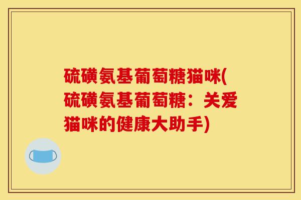 硫磺氨基葡萄糖猫咪(硫磺氨基葡萄糖：关爱猫咪的健康大助手)
