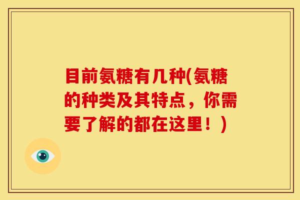 目前氨糖有几种(氨糖的种类及其特点，你需要了解的都在这里！)