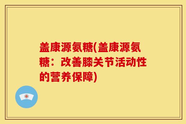 盖康源氨糖(盖康源氨糖：改善膝关节活动性的营养保障)