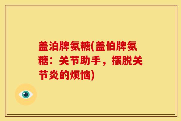 盖泊牌氨糖(盖伯牌氨糖：关节助手，摆脱关节炎的烦恼)