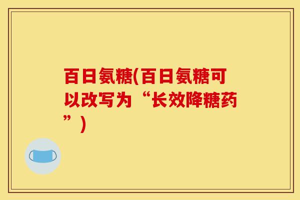 百日氨糖(百日氨糖可以改写为“长效降糖药”)
