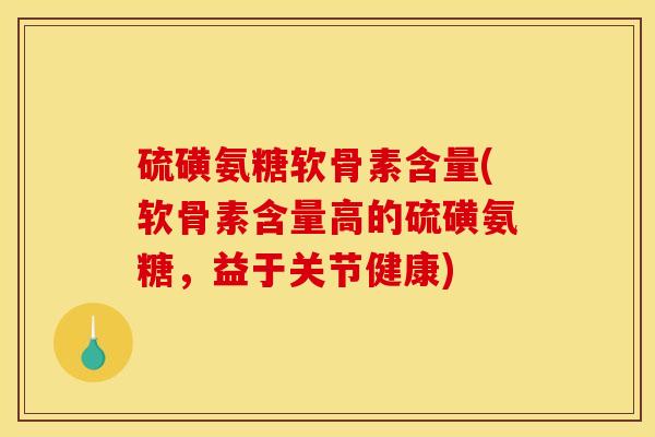 硫磺氨糖软骨素含量(软骨素含量高的硫磺氨糖，益于关节健康)