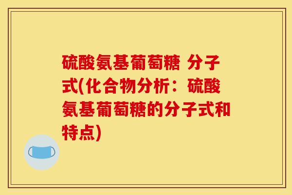 硫酸氨基葡萄糖 分子式(化合物分析：硫酸氨基葡萄糖的分子式和特点)