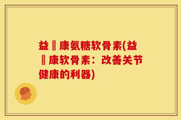 益傦康氨糖软骨素(益傦康软骨素：改善关节健康的利器)