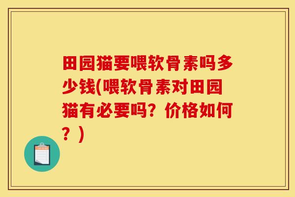 田园猫要喂软骨素吗多少钱(喂软骨素对田园猫有必要吗？价格如何？)