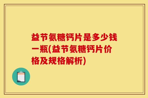 益节氨糖钙片是多少钱一瓶(益节氨糖钙片价格及规格解析)