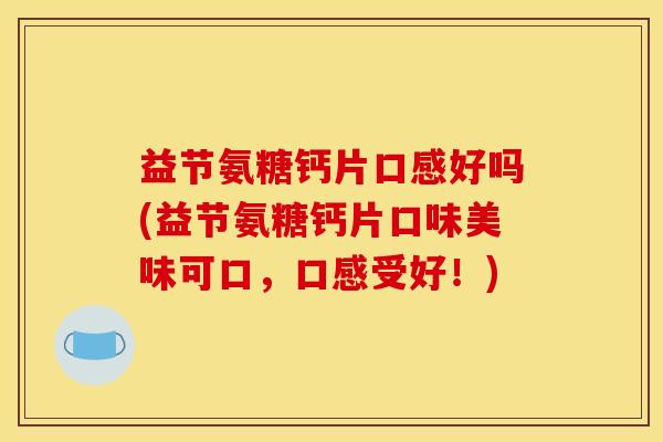 益节氨糖钙片口感好吗(益节氨糖钙片口味美味可口，口感受好！)