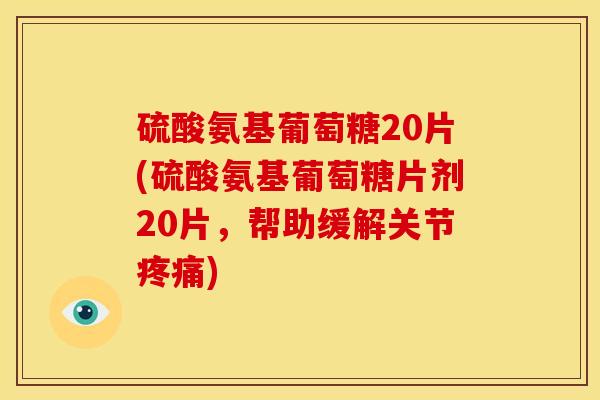 硫酸氨基葡萄糖20片(硫酸氨基葡萄糖片剂20片，帮助缓解关节疼痛)