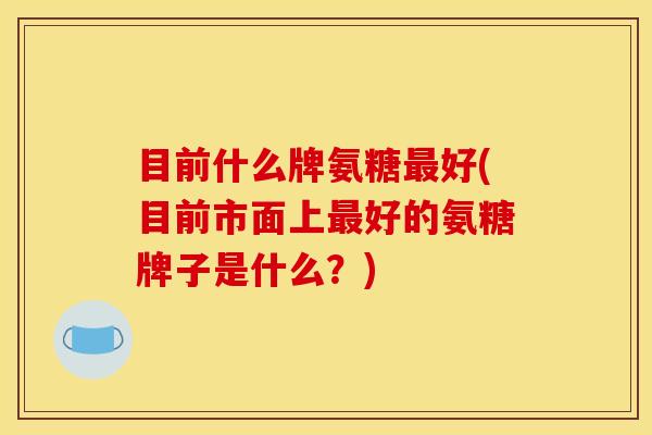 目前什么牌氨糖最好(目前市面上最好的氨糖牌子是什么？)