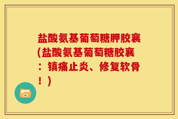 盐酸氨基葡萄糖胛胶襄(盐酸氨基葡萄糖胶襄：镇痛止炎、修复软骨！)