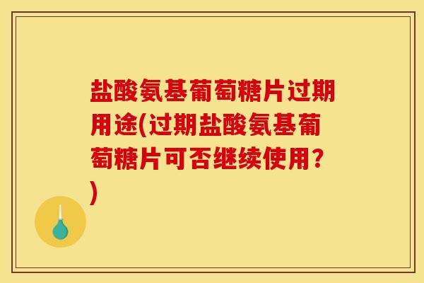 盐酸氨基葡萄糖片过期用途(过期盐酸氨基葡萄糖片可否继续使用？)