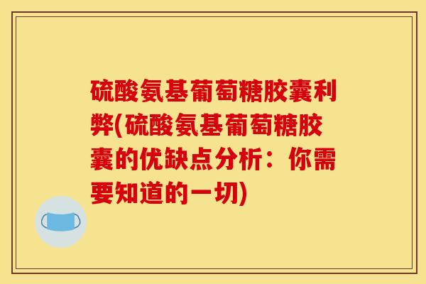 硫酸氨基葡萄糖胶囊利弊(硫酸氨基葡萄糖胶囊的优缺点分析：你需要知道的一切)
