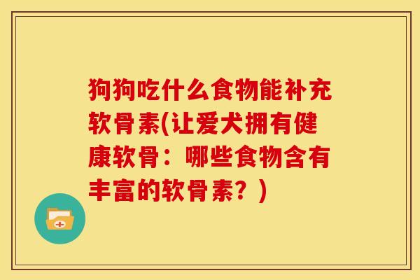 狗狗吃什么食物能补充软骨素(让爱犬拥有健康软骨：哪些食物含有丰富的软骨素？)