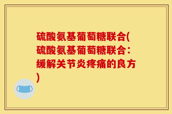 硫酸氨基葡萄糖联合(硫酸氨基葡萄糖联合：缓解关节炎疼痛的良方)