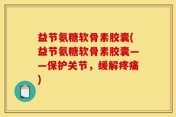 益节氨糖软骨素胶囊(益节氨糖软骨素胶囊——保护关节，缓解疼痛)