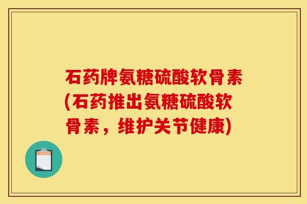 石药牌氨糖硫酸软骨素(石药推出氨糖硫酸软骨素，维护关节健康)